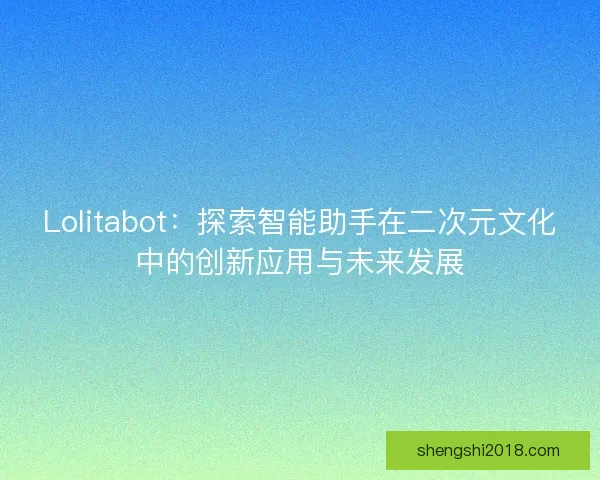 Lolitabot:探索智能助手在二次元文化中的创新应用与未来发展 Lolitabot:探索智能助手在二次元文化中的创新应用与未来发展