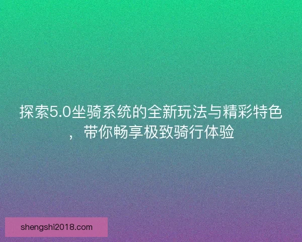 探索5.0坐骑系统的全新玩法与精彩特色，带你畅享极致骑行体验