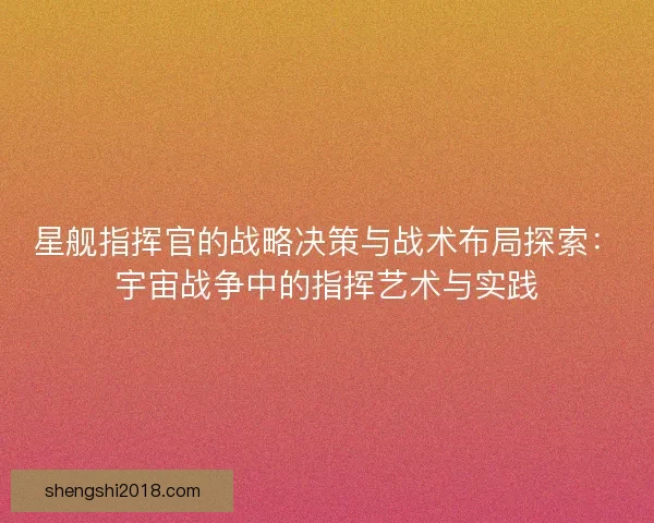星舰指挥官的战略决策与战术布局探索：宇宙战争中的指挥艺术与实践
