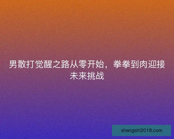 男散打觉醒之路从零开始，拳拳到肉迎接未来挑战