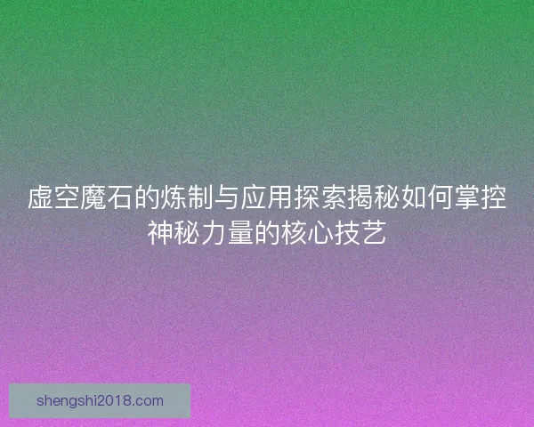 虚空魔石的炼制与应用探索揭秘如何掌控神秘力量的核心技艺