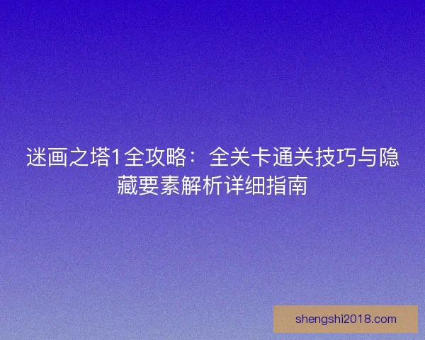 迷画之塔1全攻略：全关卡通关技巧与隐藏要素解析详细指南