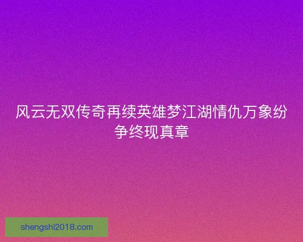 风云无双传奇再续英雄梦江湖情仇万象纷争终现真章 风云无双传奇再续英雄梦江湖情仇万象纷争终现真章
