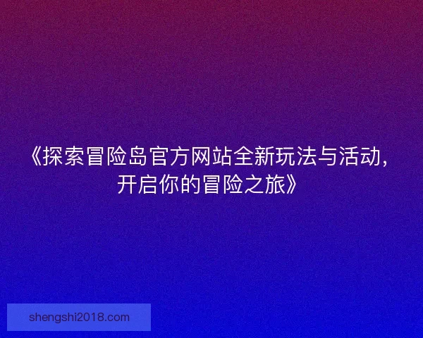 《探索冒险岛官方网站全新玩法与活动，开启你的冒险之旅》