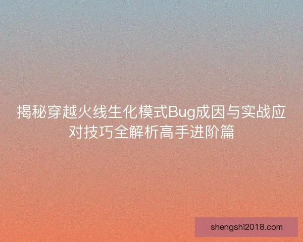 揭秘穿越火线生化模式Bug成因与实战应对技巧全解析高手进阶篇