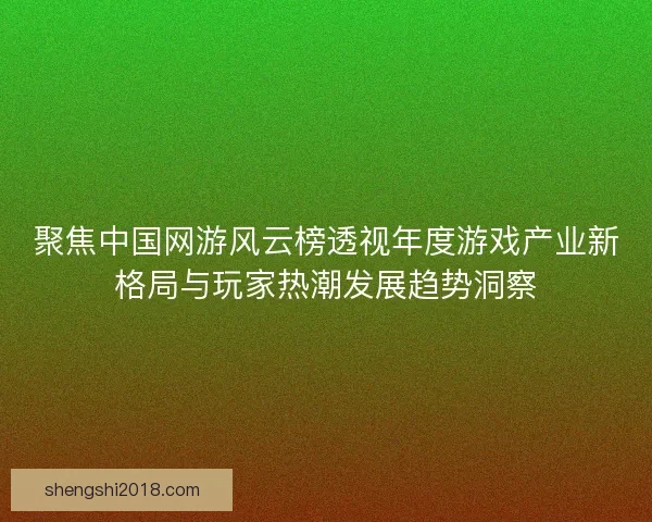聚焦中国网游风云榜透视年度游戏产业新格局与玩家热潮发展趋势洞察 聚焦中国网游风云榜透视年度游戏产业新格局与玩家热潮发展趋势洞察