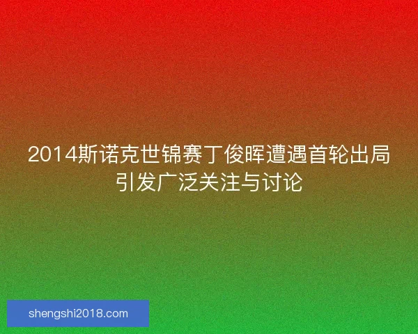 2014斯诺克世锦赛丁俊晖遭遇首轮出局引发广泛关注与讨论 2014斯诺克世锦赛丁俊晖遭遇首轮出局引发广泛关注与讨论