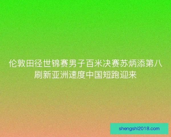 伦敦田径世锦赛男子百米决赛苏炳添第八刷新亚洲速度中国短跑迎来 伦敦田径世锦赛男子百米决赛苏炳添第八刷新亚洲速度中国短跑迎来