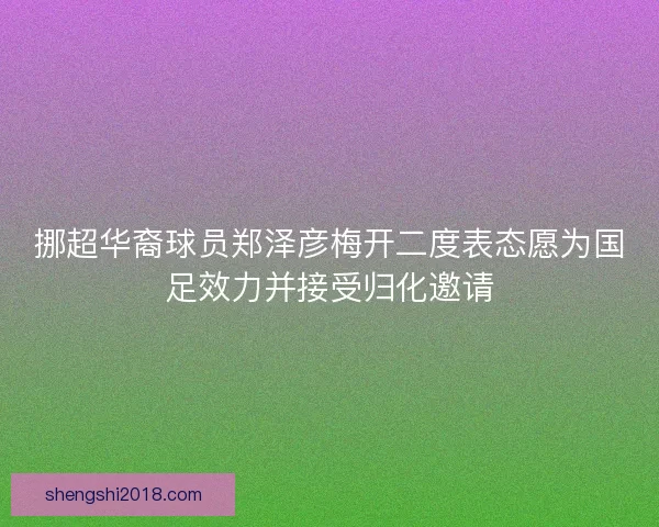 挪超华裔球员郑泽彦梅开二度表态愿为国足效力并接受归化邀请