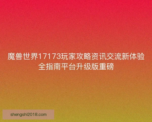 魔兽世界17173玩家攻略资讯交流新体验全指南平台升级版重磅