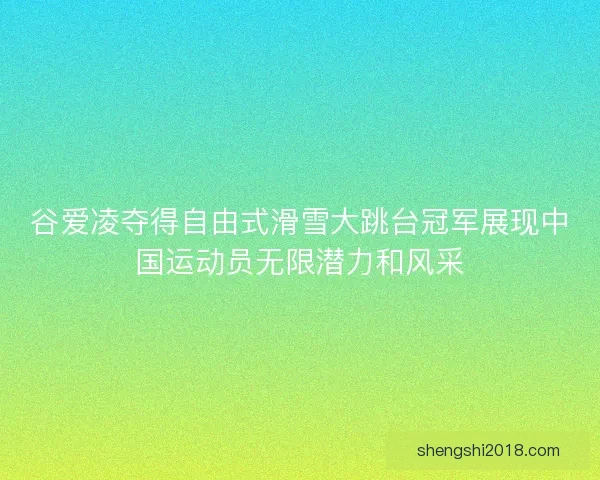 谷爱凌夺得自由式滑雪大跳台冠军展现中国运动员无限潜力和风采