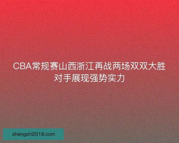 CBA常规赛山西浙江再战两场双双大胜对手展现强势实力 CBA常规赛山西浙江再战两场双双大胜对手展现强势实力