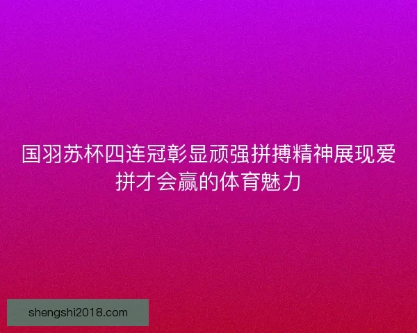 国羽苏杯四连冠彰显顽强拼搏精神展现爱拼才会赢的体育魅力