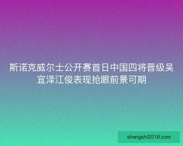 斯诺克威尔士公开赛首日中国四将晋级吴宜泽江俊表现抢眼前景可期