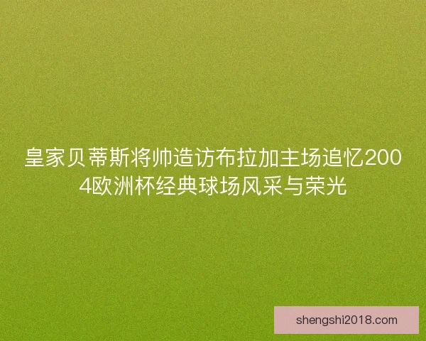 皇家贝蒂斯将帅造访布拉加主场追忆2004欧洲杯经典球场风采与荣光 皇家贝蒂斯将帅造访布拉加主场追忆2004欧洲杯经典球场风采与荣光