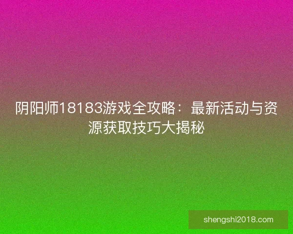 阴阳师18183游戏全攻略:最新活动与资源获取技巧大揭秘 阴阳师18183游戏全攻略:最新活动与资源获取技巧大揭秘