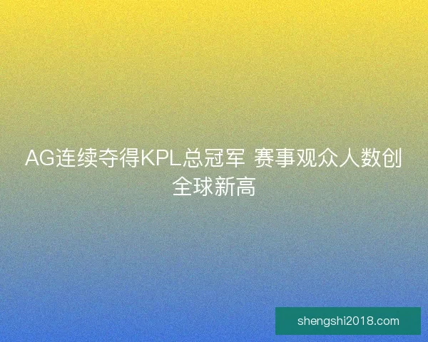 AG连续夺得KPL总冠军 赛事观众人数创全球新高