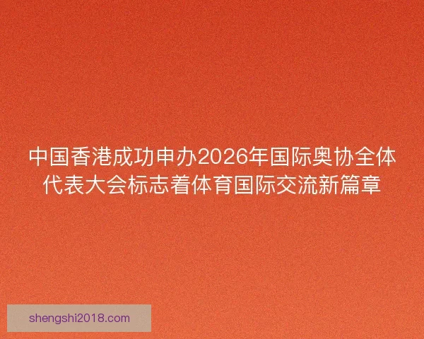 中国香港成功申办2026年国际奥协全体代表大会标志着体育国际交流新篇章