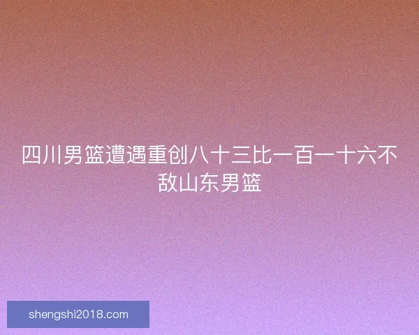 四川男篮遭遇重创八十三比一百一十六不敌山东男篮