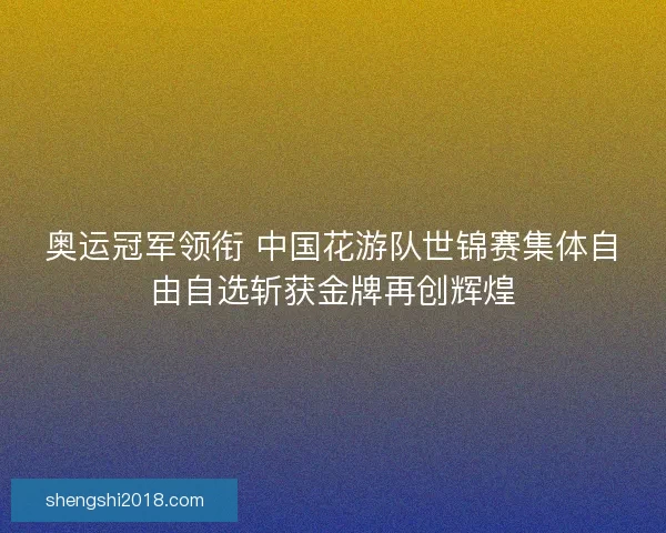 奥运冠军领衔 中国花游队世锦赛集体自由自选斩获金牌再创辉煌