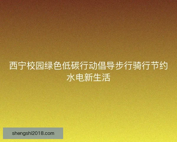 西宁校园绿色低碳行动倡导步行骑行节约水电新生活 西宁校园绿色低碳行动倡导步行骑行节约水电新生活