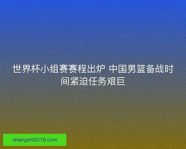 世界杯小组赛赛程出炉 中国男篮备战时间紧迫任务艰巨
