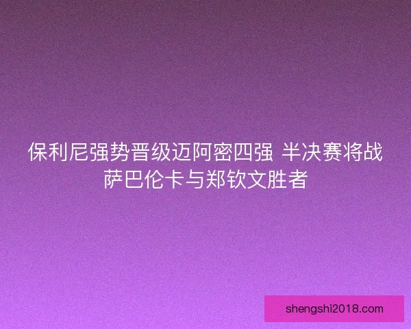 保利尼强势晋级迈阿密四强 半决赛将战萨巴伦卡与郑钦文胜者
