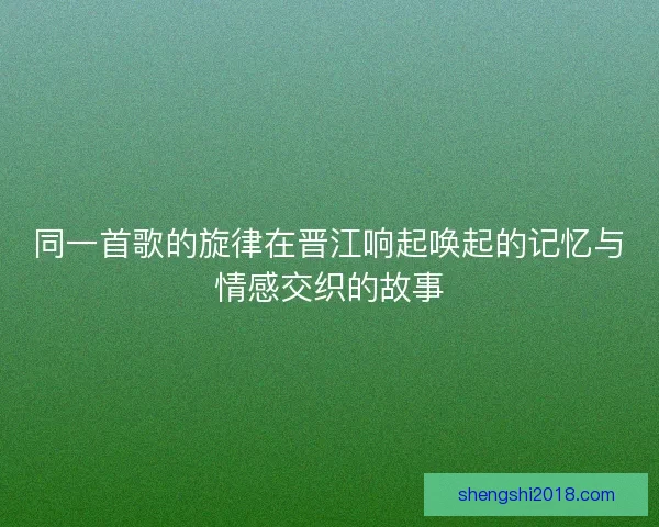 同一首歌的旋律在晋江响起唤起的记忆与情感交织的故事