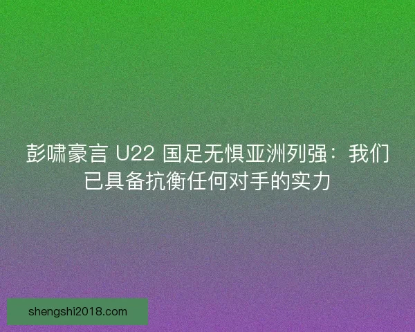 彭啸豪言 U22 国足无惧亚洲列强：我们已具备抗衡任何对手的实力