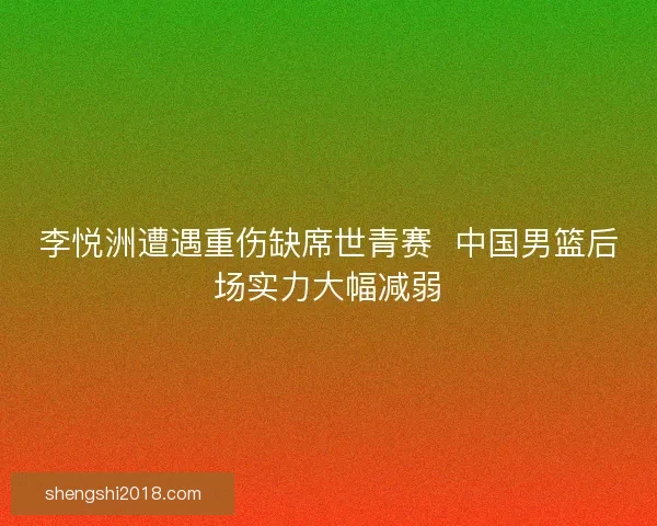 李悦洲遭遇重伤缺席世青赛  中国男篮后场实力大幅减弱