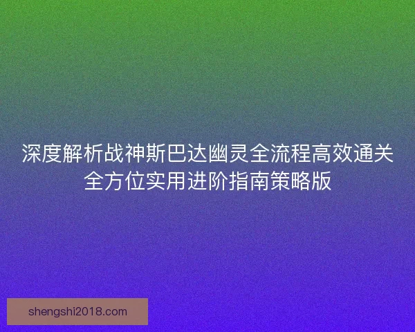 深度解析战神斯巴达幽灵全流程高效通关全方位实用进阶指南策略版