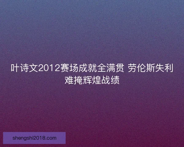 叶诗文2012赛场成就全满贯 劳伦斯失利难掩辉煌战绩
