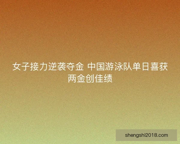 女子接力逆袭夺金 中国游泳队单日喜获两金创佳绩 女子接力逆袭夺金 中国游泳队单日喜获两金创佳绩