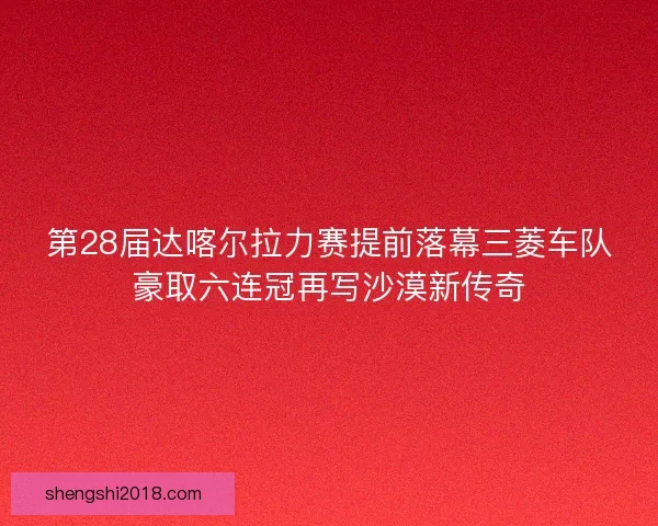 第28届达喀尔拉力赛提前落幕三菱车队豪取六连冠再写沙漠新传奇 第28届达喀尔拉力赛提前落幕三菱车队豪取六连冠再写沙漠新传奇