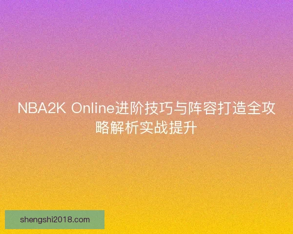 NBA2K Online进阶技巧与阵容打造全攻略解析实战提升 NBA2K Online进阶技巧与阵容打造全攻略解析实战提升