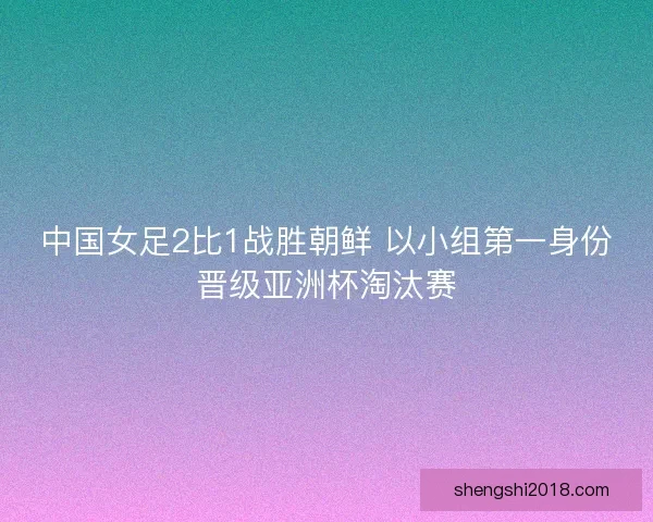 中国女足2比1战胜朝鲜 以小组第一身份晋级亚洲杯淘汰赛 中国女足2比1战胜朝鲜 以小组第一身份晋级亚洲杯淘汰赛