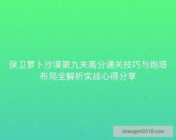 保卫萝卜沙漠第九关高分通关技巧与炮塔布局全解析实战心得分享 保卫萝卜沙漠第九关高分通关技巧与炮塔布局全解析实战心得分享