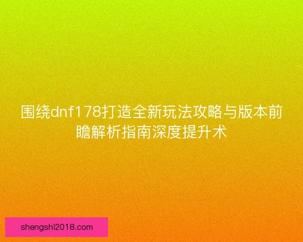 围绕dnf178打造全新玩法攻略与版本前瞻解析指南深度提升术