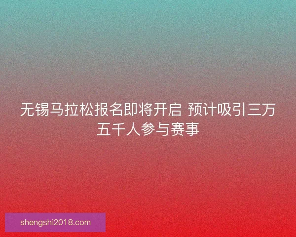 无锡马拉松报名即将开启 预计吸引三万五千人参与赛事