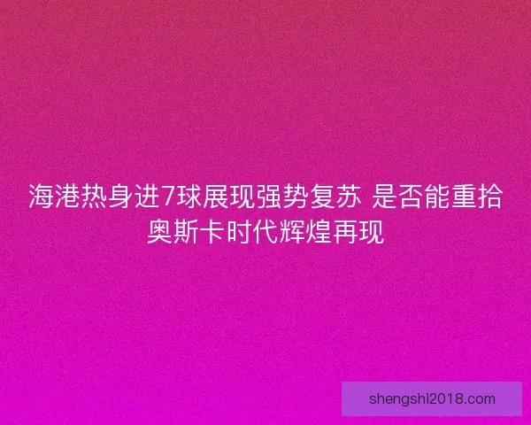 海港热身进7球展现强势复苏 是否能重拾奥斯卡时代辉煌再现 海港热身进7球展现强势复苏 是否能重拾奥斯卡时代辉煌再现