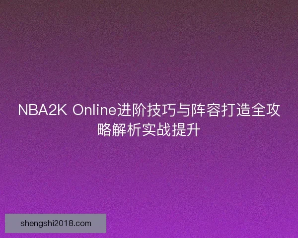 NBA2K Online进阶技巧与阵容打造全攻略解析实战提升