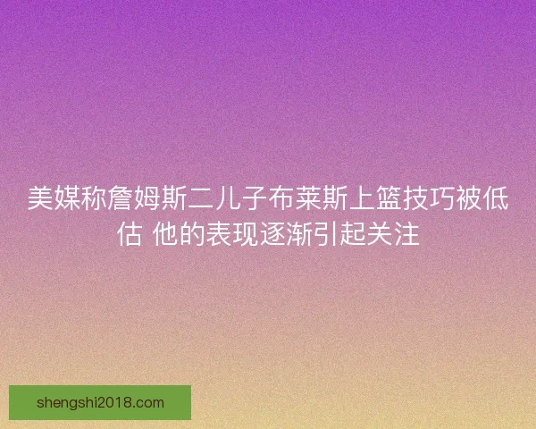 美媒称詹姆斯二儿子布莱斯上篮技巧被低估 他的表现逐渐引起关注