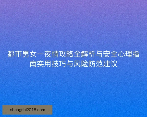 都市男女一夜情攻略全解析与安全心理指南实用技巧与风险防范建议