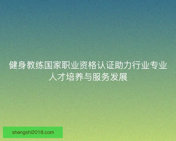 健身教练国家职业资格认证助力行业专业人才培养与服务发展