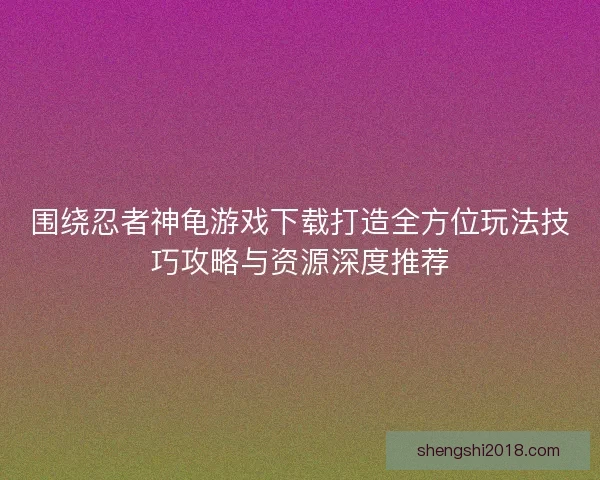 围绕忍者神龟游戏下载打造全方位玩法技巧攻略与资源深度推荐