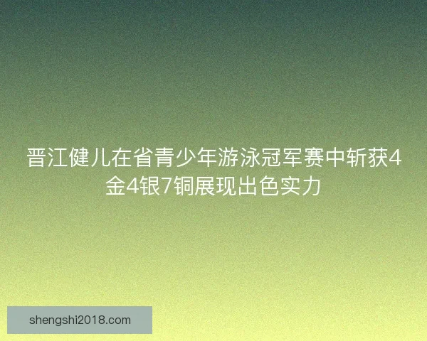 晋江健儿在省青少年游泳冠军赛中斩获4金4银7铜展现出色实力