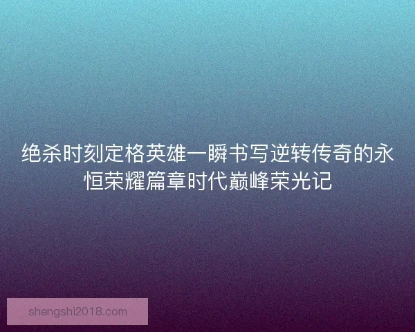 绝杀时刻定格英雄一瞬书写逆转传奇的永恒荣耀篇章时代巅峰荣光记